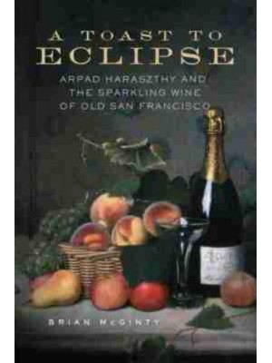 A Toast to Eclipse Arpad Haraszthy and the Sparkling Wine of Old San Francisco