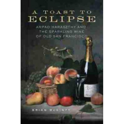 A Toast to Eclipse Arpad Haraszthy and the Sparkling Wine of Old San Francisco