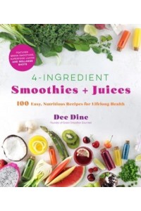 4-Ingredient Smoothies + Juices 100 Easy, Nutritious Recipes for Lifelong Health