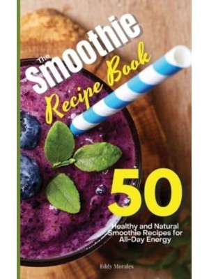 The Smoothie Recipe Book: 50 Healthy and Natural Smoothie Recipes for All-Day Energy