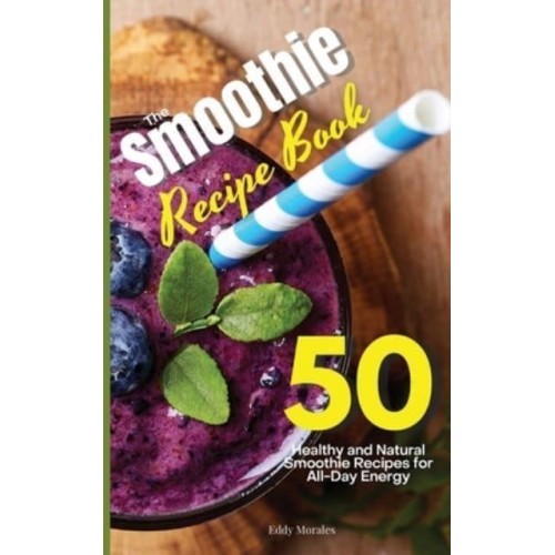 The Smoothie Recipe Book: 50 Healthy and Natural Smoothie Recipes for All-Day Energy
