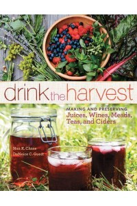 Drink the Harvest Making and Preserving Juices, Wines, Meads, Teas, and Ciders