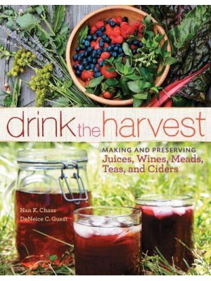 Drink the Harvest Making and Preserving Juices, Wines, Meads, Teas, and Ciders