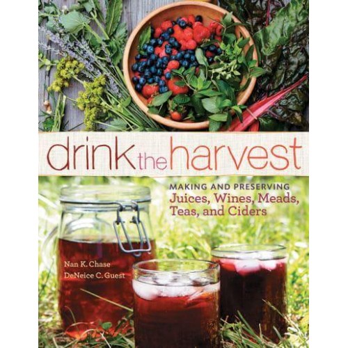 Drink the Harvest Making and Preserving Juices, Wines, Meads, Teas, and Ciders