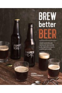 Brew Better Beer Learn (And Break!) the Rules for Making IPAs, Sours, Belgian Beers, Porters, Barleywines, Lagers, Ancient Ales, and Gluten-Free Beers