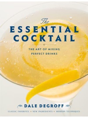 The Essential Cocktail The Art of Mixing Perfect Drinks : Classic Favorites, New Ingredients, Modern Techniques