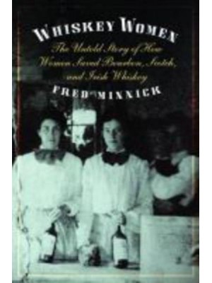 Whiskey Women The Untold Story of How Women Saved Bourbon, Scotch, and Irish Whiskey