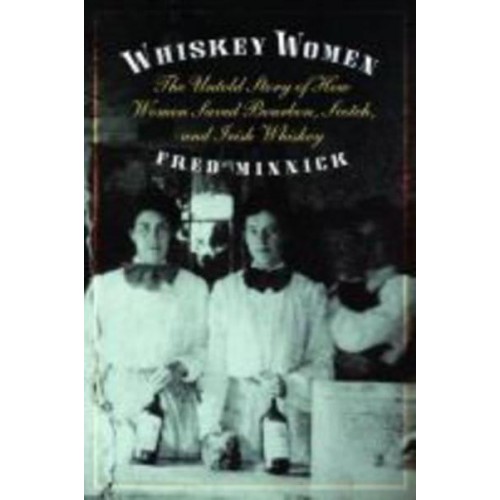 Whiskey Women The Untold Story of How Women Saved Bourbon, Scotch, and Irish Whiskey