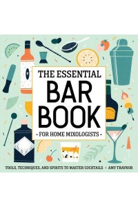 The Essential Bar Book for Home Mixologists Tools, Techniques, and Spirits to Master Cocktails