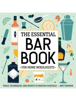 The Essential Bar Book for Home Mixologists Tools, Techniques, and Spirits to Master Cocktails