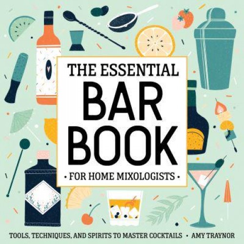 The Essential Bar Book for Home Mixologists Tools, Techniques, and Spirits to Master Cocktails
