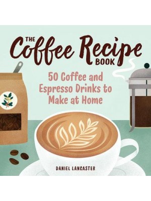 The Coffee Recipe Book 50 Coffee and Espresso Drinks to Make at Home