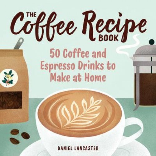 The Coffee Recipe Book 50 Coffee and Espresso Drinks to Make at Home