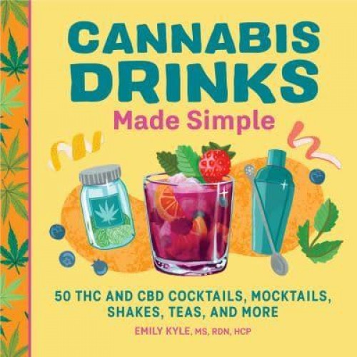 Cannabis Drinks Made Simple 50 THC and CBD Cocktails, Mocktails, Shakes, Teas, and More