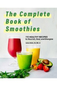 The Complete Book of Smoothies 115 Healthy Recipes to Nourish, Heal, and Energize