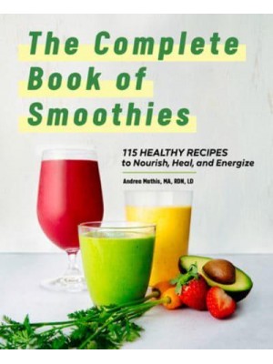 The Complete Book of Smoothies 115 Healthy Recipes to Nourish, Heal, and Energize