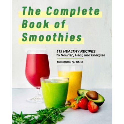 The Complete Book of Smoothies 115 Healthy Recipes to Nourish, Heal, and Energize