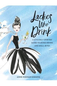 Ladies Who Drink A Stylishly Spirited Guide to Mixed Drinks and Small Bites