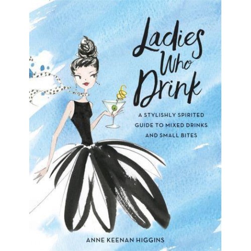Ladies Who Drink A Stylishly Spirited Guide to Mixed Drinks and Small Bites