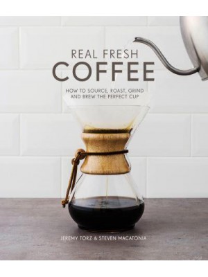 Real Fresh Coffee How to Source, Roast, Grind and Brew Your Own Perfect Cup