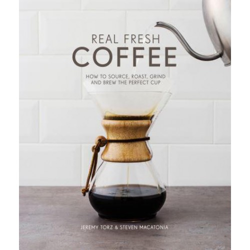 Real Fresh Coffee How to Source, Roast, Grind and Brew Your Own Perfect Cup