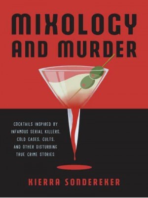 Mixology and Murder Cocktails Inspired by Infamous Serial Killers, Cold Cases, Cults, and Other Disturbing True Crime Stories