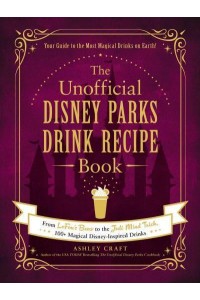 The Unofficial Disney Parks Drink Recipe Book From Lefou's Brew to the Jedi Mind Trick, 100+ Magical Disney-Inspired Drinks - Unofficial Cookbook