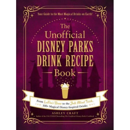 The Unofficial Disney Parks Drink Recipe Book From Lefou's Brew to the Jedi Mind Trick, 100+ Magical Disney-Inspired Drinks - Unofficial Cookbook