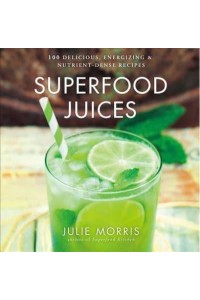 Superfood Juices 100 Delicious, Energizing & Nutrient-Dense Recipes