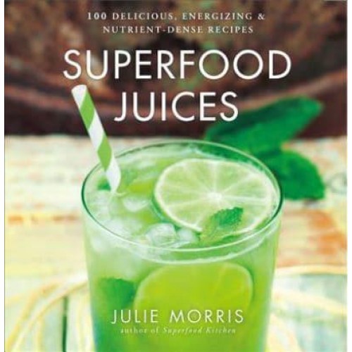 Superfood Juices 100 Delicious, Energizing & Nutrient-Dense Recipes