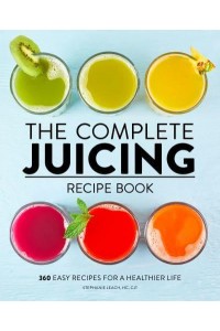 The Complete Juicing Recipe Book 360 Easy Recipes for a Healthier Life