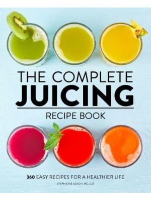 The Complete Juicing Recipe Book 360 Easy Recipes for a Healthier Life