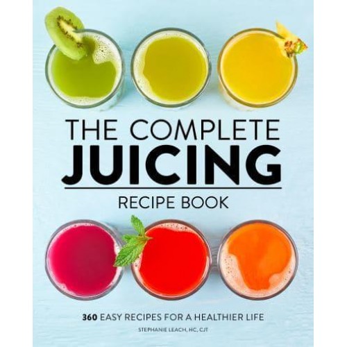 The Complete Juicing Recipe Book 360 Easy Recipes for a Healthier Life