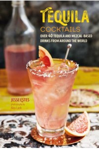 Tequila Cocktails Over 40 Tequila and Mezcal-Based Drinks from Around the World