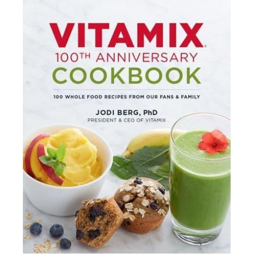 Vitamix 100th Anniversary Cookbook 100 Whole Food Recipes from Our Fans & Family