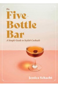 The Five-Bottle Bar A Simple Guide to Stylish Cocktails