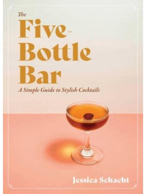 The Five-Bottle Bar A Simple Guide to Stylish Cocktails