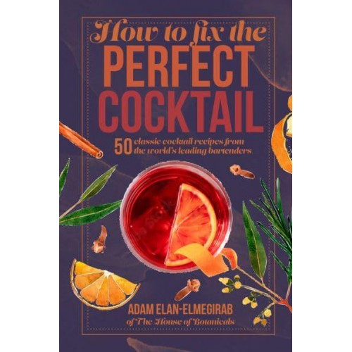 How to Fix the Perfect Cocktail 50 Classic Cocktail Recipes from the World's Leading Bartenders