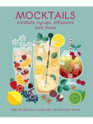 Mocktails, Cordials, Syrups, Infusions and More Over 80 Delicious Recipes for Alcohol-Free Drinks