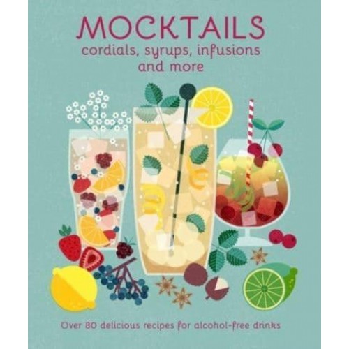 Mocktails, Cordials, Syrups, Infusions and More Over 80 Delicious Recipes for Alcohol-Free Drinks