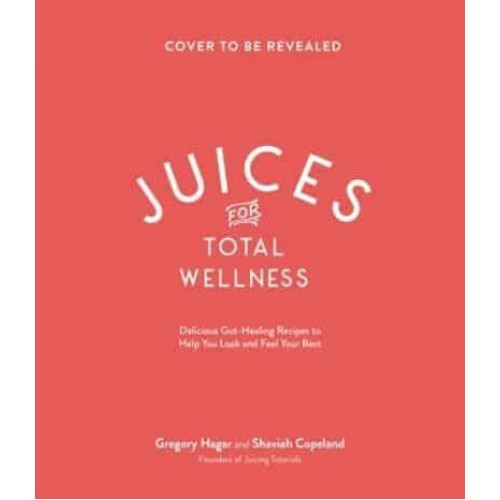 Juices for Total Wellness Delicious Gut-Healing Recipes to Help You Look and Feel Your Best