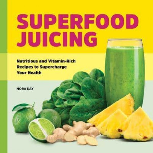 Superfood Juicing Nutritious and Vitamin-Rich Recipes to Supercharge Your Health