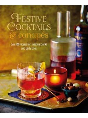 Festive Cocktails & Canapes Over 100 Recipes for Seasonal Drinks & Party Bites