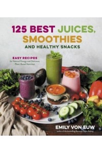 125 Best Juices, Smoothies and Healthy Snacks Easy Recipes for Natural Energy and Delicious, Plant-Based Nutrition