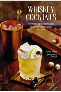 Whiskey Cocktails 40 Recipes for Old Fashioneds, Sours, Manhattans, Juleps and More