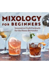 Mixology for Beginners Innovative Craft Cocktails for the Home Bartender
