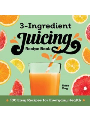 3-Ingredient Juicing Recipe Book 100 Easy Recipes for Everyday Health