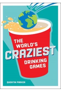 The World's Craziest Drinking Games A Compendium of the Best Drinking Games from Around the Globe