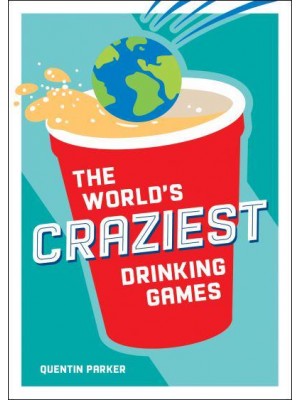 The World's Craziest Drinking Games A Compendium of the Best Drinking Games from Around the Globe