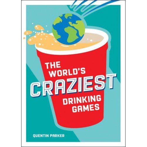 The World's Craziest Drinking Games A Compendium of the Best Drinking Games from Around the Globe